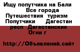 Ищу попутчика на Бали!!! - Все города Путешествия, туризм » Попутчики   . Дагестан респ.,Дагестанские Огни г.